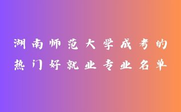 湖南師范大學成考的熱門好就業(yè)專業(yè)名單