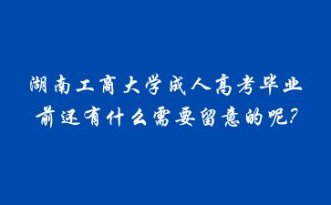 湖南工商大學(xué)成人高考畢業(yè)前還有什么需要留意的呢?