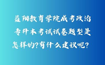 益陽教育學院成考政治專升本考試試卷題型是怎樣的?有什么建議呢？