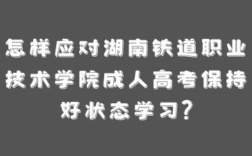 怎樣應對湖南鐵道職業(yè)技術學院成人高考保持好狀態(tài)學習?